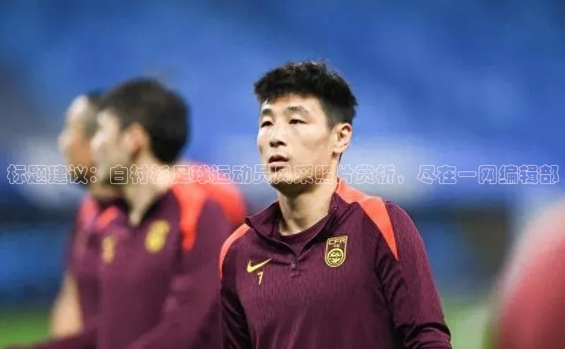 williamhill客户端元隆雅图标题建议：白衬衫足球运动员风采照片赏析，尽在一网编辑部