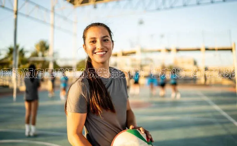 英国威廉希尔体育公司百度数据开放平台蓝海饭店足球运动员失踪案件：警方调查细节曝光