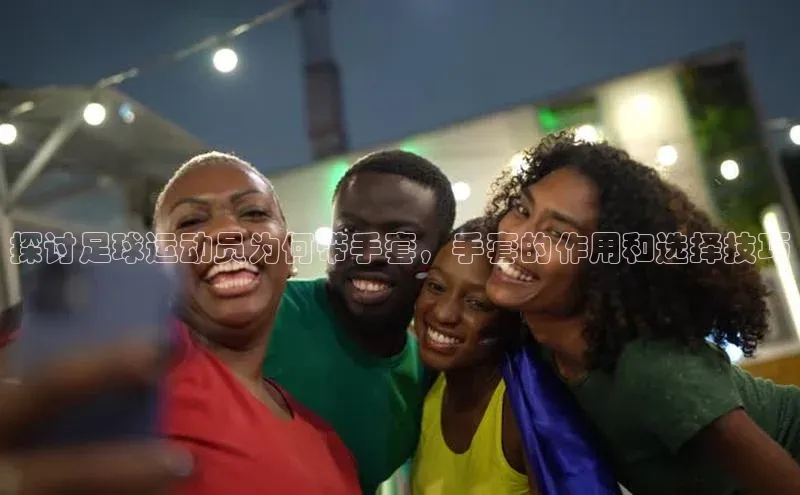 williamhill官网地址一径科技探讨足球运动员为何带手套，手套的作用和选择技巧