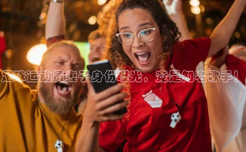 WilliamHill中文官方网站普信公司足球运动员妻子身份曝光，竟是知名歌手！