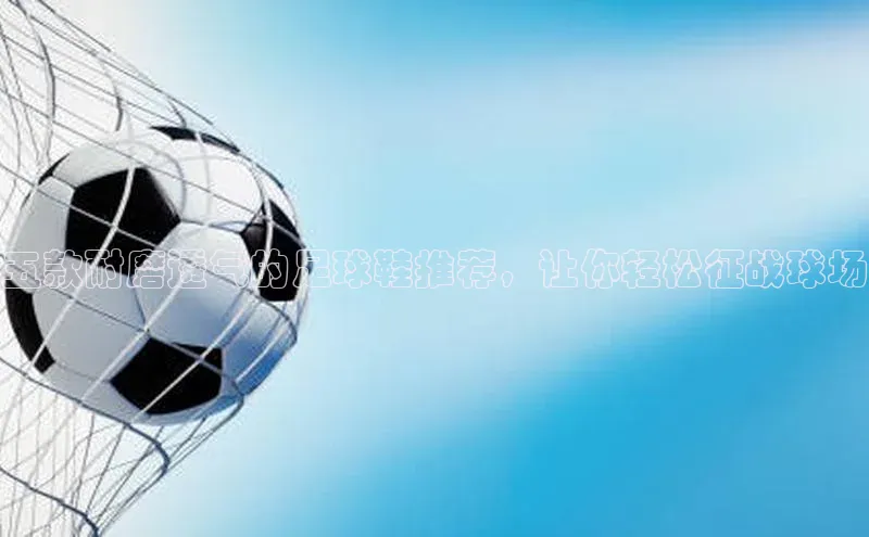 威廉希尔官网数据如流五款耐磨透气的足球鞋推荐，让你轻松征战球场