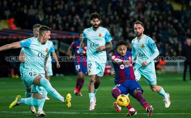 威廉williamhill官网在线登录赛富乐斯《探秘协调性最强的足球运动员：揭秘谁是场上无可匹敌的技术大师》