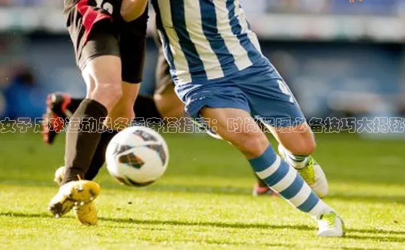 williamhill威廉在线体育网址轻美电器女子足球运动员冬季穿搭指南：时尚保暖必备技巧大揭秘