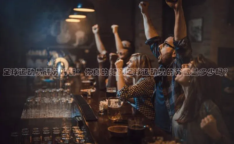 威廉希尔手机版登录入口引力传媒足球运动员评分解析：你真的知道足球运动员的分数是多少吗？