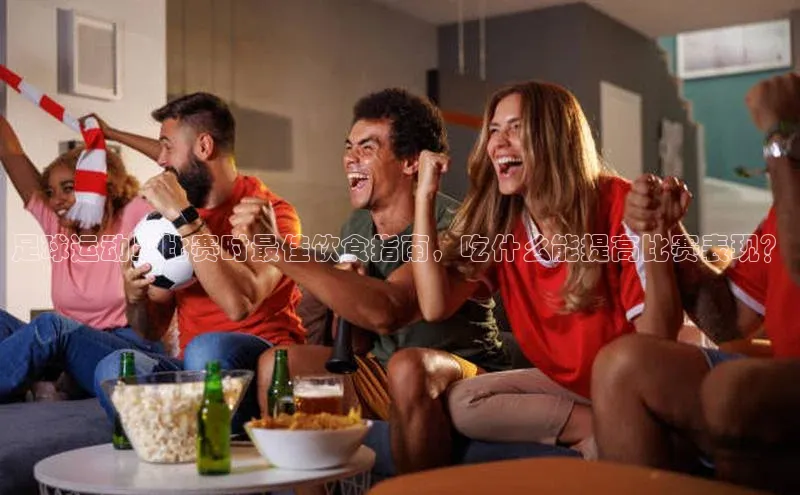 威廉希尔中文网站百度翻译App足球运动员比赛时最佳饮食指南，吃什么能提高比赛表现？
