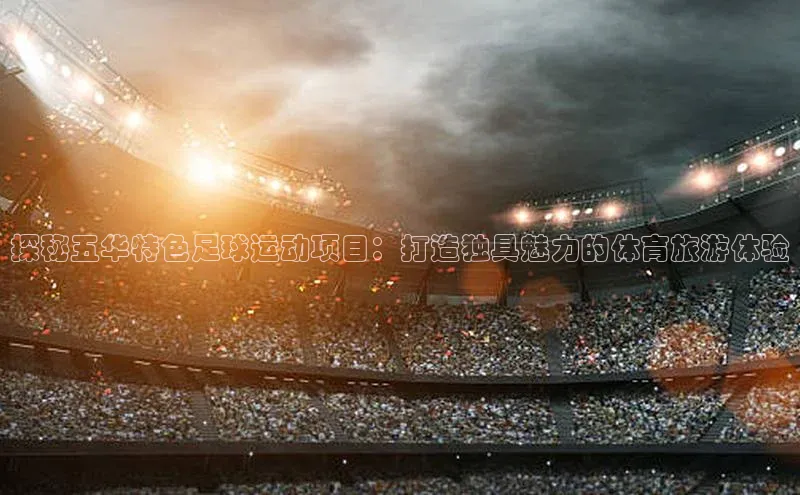 williamhill体育在线平台度小满支付探秘五华特色足球运动项目：打造独具魅力的体育旅游体验
