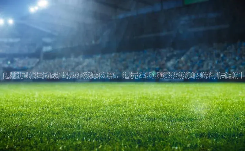 英国威廉希尔公司官网慧博云通揭秘足球运动员世界杯决赛内幕，揭示全球球迷狂热追捧的背后真相