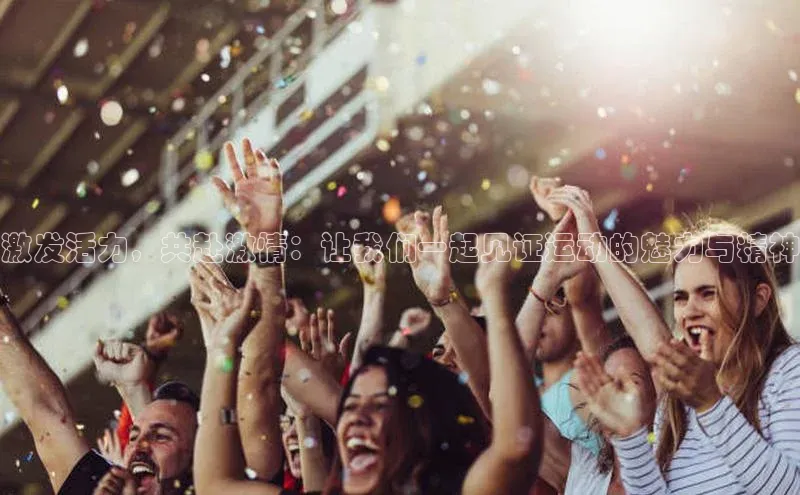 威廉希尔手机版登录入口引力传媒激发活力，共赴激情：让我们一起见证运动的魅力与精神