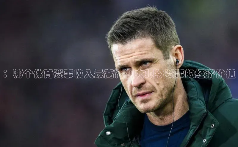 威廉希尔足球官网百度技术学院：哪个体育赛事收入最高？四大顶级赛事的经济价值