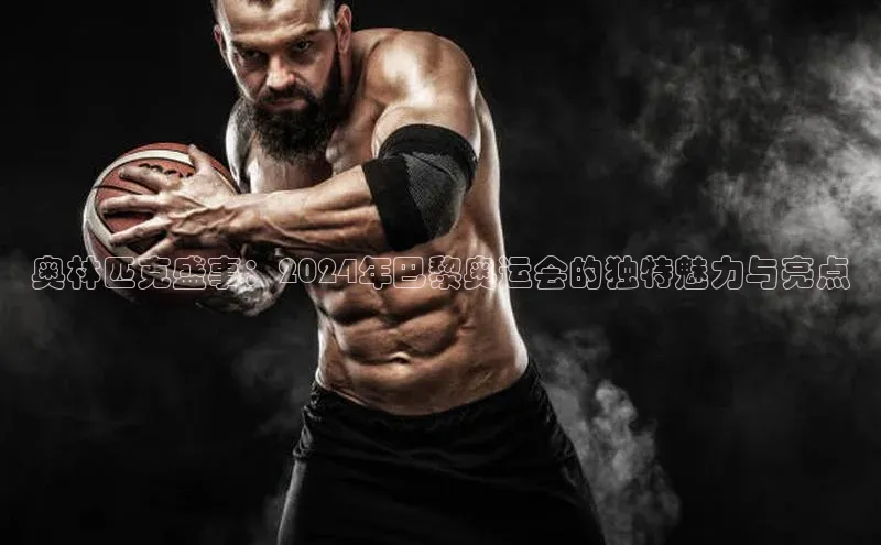 威廉体育官方app下载华策影视奥林匹克盛事：2024年巴黎奥运会的独特魅力与亮点