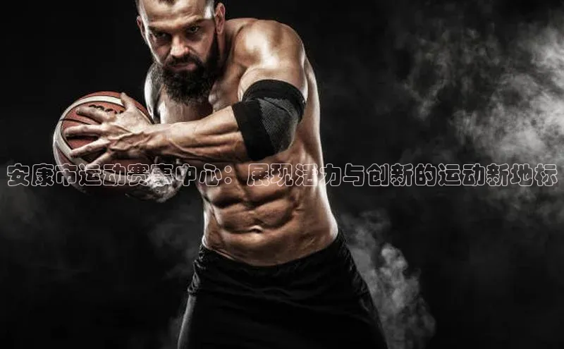 威廉希尔中文官方网站光魔科技安康市运动赛事中心：展现活力与创新的运动新地标