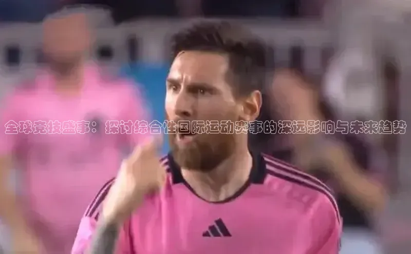 威廉williamhill注册平台中文在线全球竞技盛事：探讨综合性国际运动赛事的深远影响与未来趋势