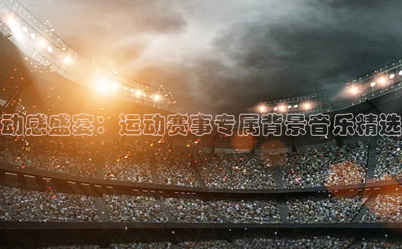威廉希尔体育登录入口彩讯股份动感盛宴：运动赛事专属背景音乐精选