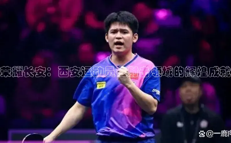 威廉希尔立博官方网站歌力思荣耀长安：西安运动员在射击领域的辉煌成就