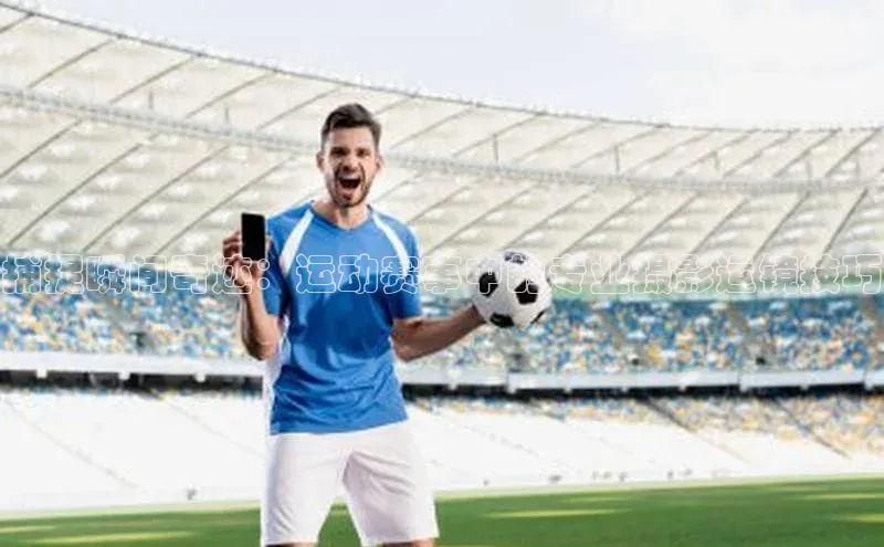 捕捉瞬间奇迹：运动赛事中的专业摄影运镜技巧