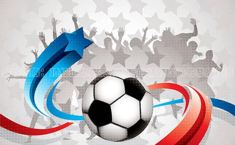 突破极限：顶级运动员赛事背后的精彩瞬间与幕后故事