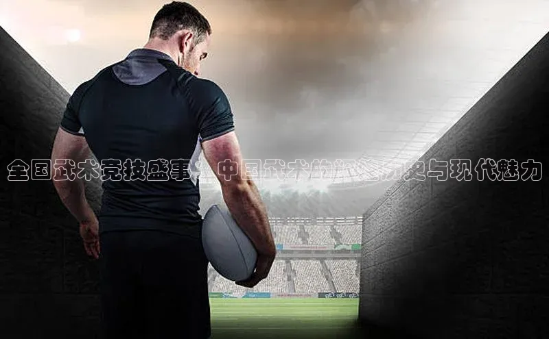 全国武术竞技盛事：中国武术的辉煌历史与现代魅力