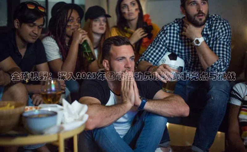 全球视野：深入2023年国家运动员顶级赛事亮点与挑战