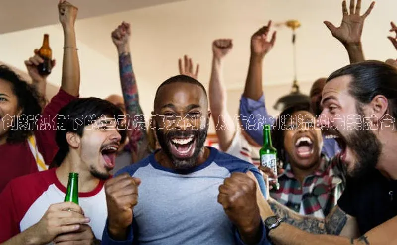 创新视角下的运动赛事文创：从传统到潮流的完美融合