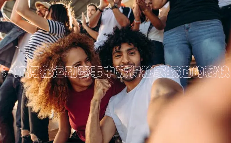 ：如何在运动赛事中获得独家报道的秘诀