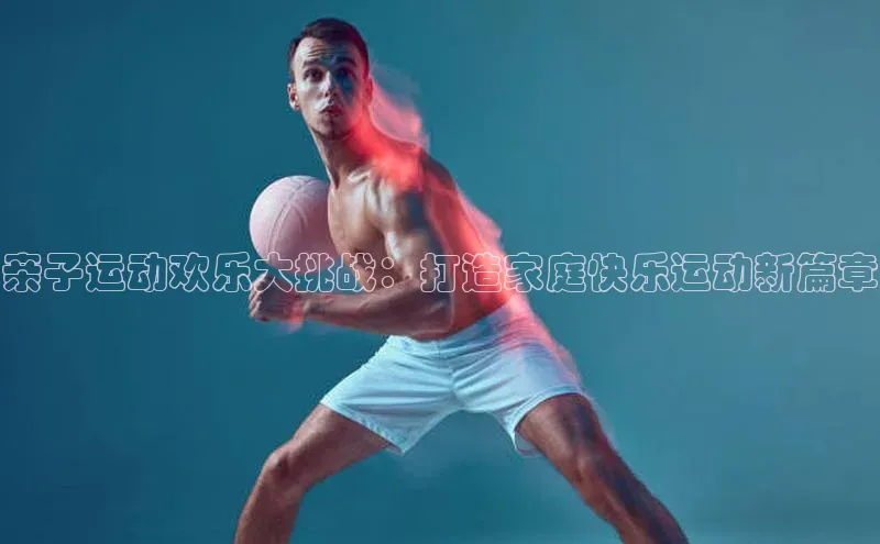 亲子运动欢乐大挑战：打造家庭快乐运动新篇章