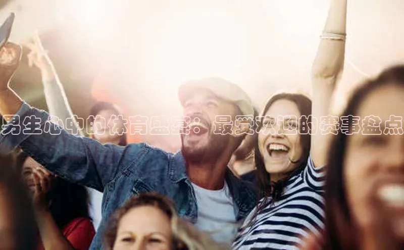 男生心中的体育盛宴：最受欢迎的赛事盘点