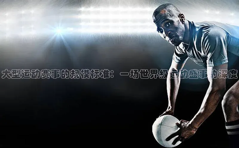 大型运动赛事的规模标准：一场世界级运动盛事的深度