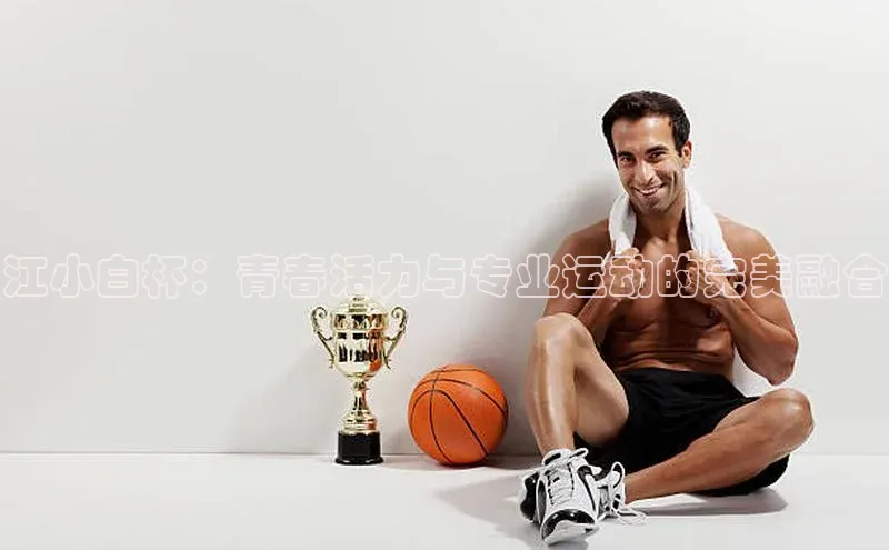 江小白杯：青春活力与专业运动的完美融合