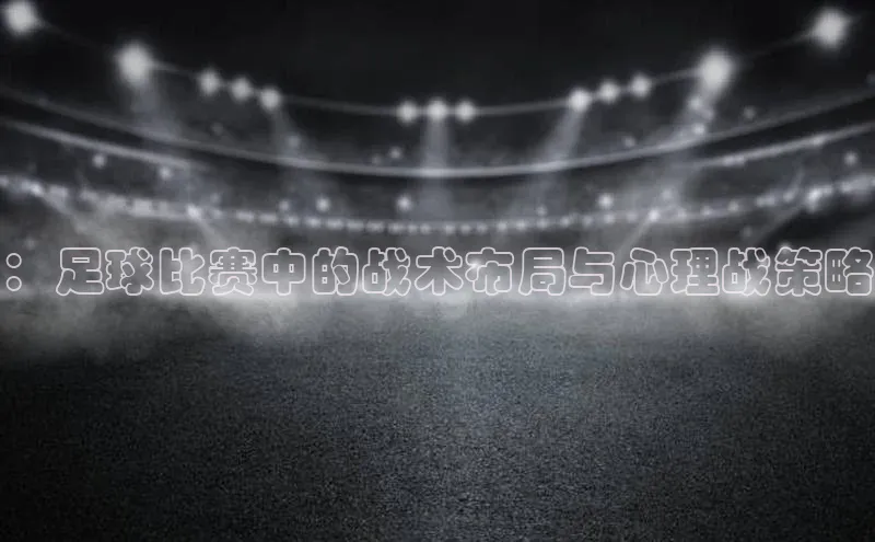 ：足球比赛中的战术布局与心理战策略