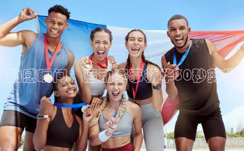 动感瞬间：运动赛事精华30秒剪辑