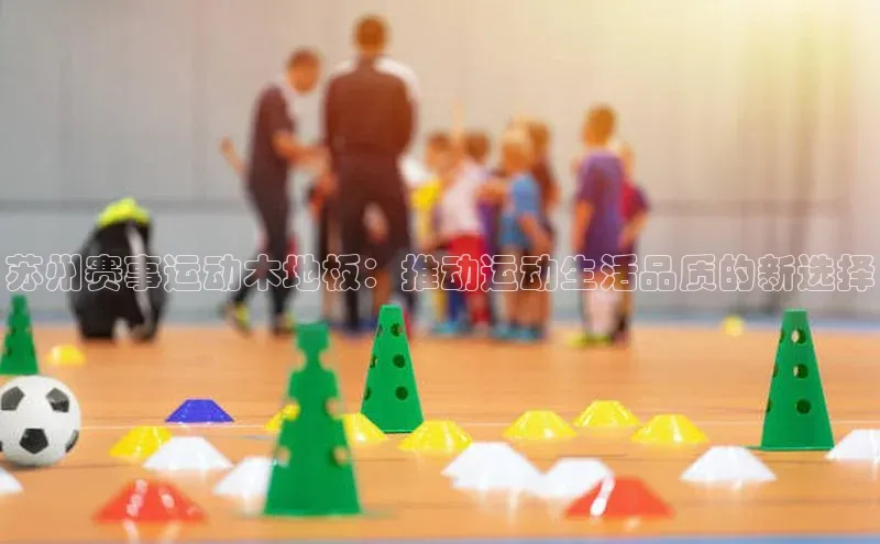 苏州赛事运动木地板：推动运动生活品质的新选择