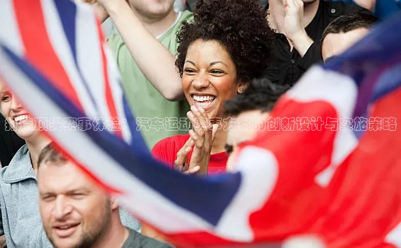 打造顶尖赛事体验：汽车运动赛事方案的创新设计与实施策略