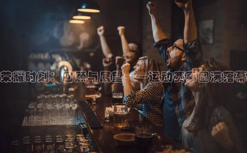 荣耀时刻：回顾与展望——运动赛事圆满落幕