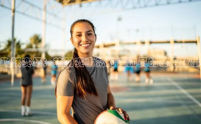 飞跃赛场：热门赛事签约运动员的幕后故事