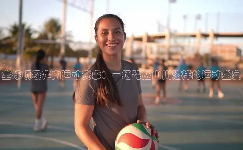 全球顶级定向运动赛事：一场跨越山川海洋的运动盛宴