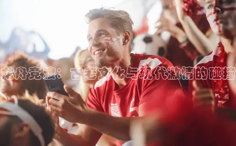 龙舟竞渡：古老文化与现代激情的碰撞