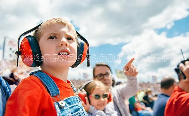 ：2023年世界杯足球赛如何影响全球体育格局？