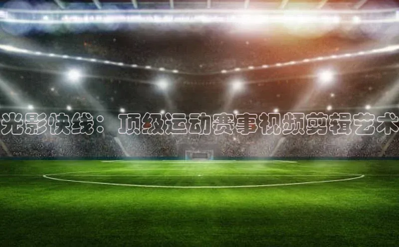 光影快线：顶级运动赛事视频剪辑艺术