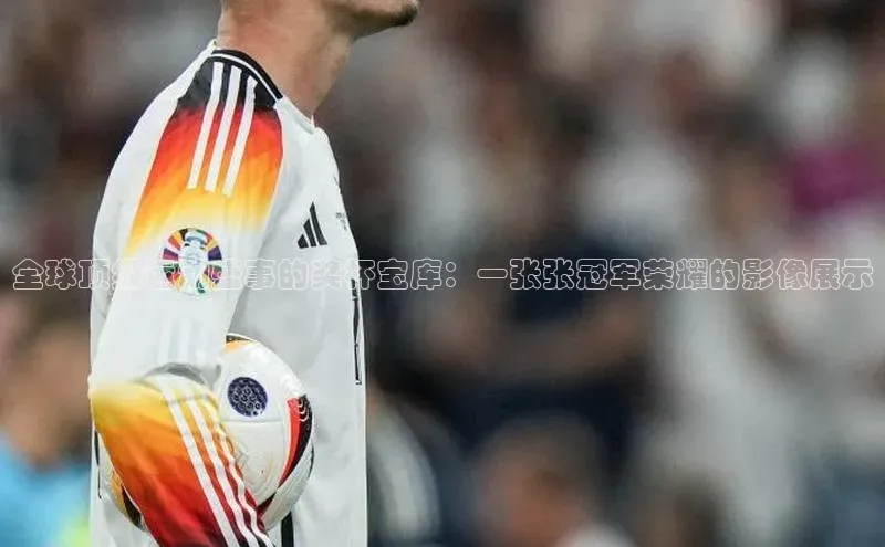 全球顶级运动盛事的奖杯宝库：一张张冠军荣耀的影像展示