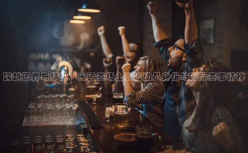 跨越国界与梦想：奥运赛场上的运动员身份与国际赛事精神