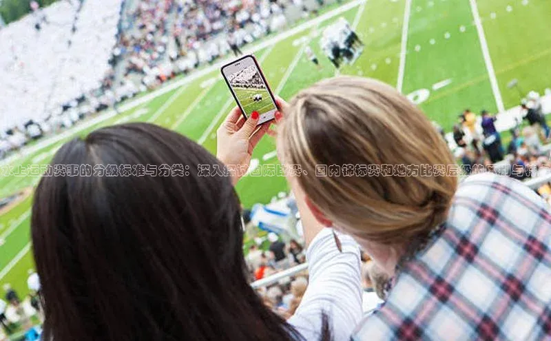 水上运动赛事的分级标准与分类：深入探讨国际比赛、国内锦标赛和地方比赛层级的区别与特点