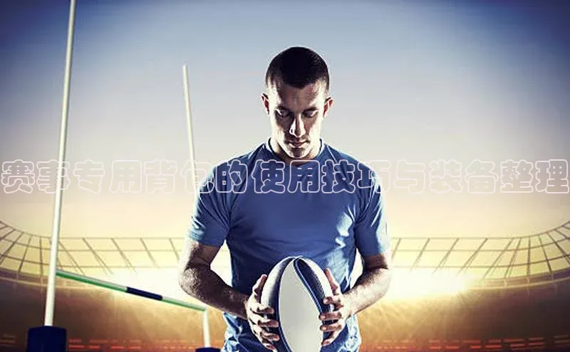 赛事专用背包的使用技巧与装备整理