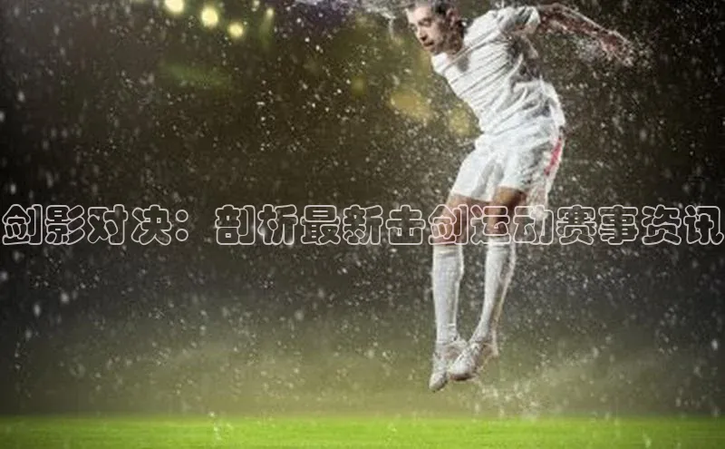 剑影对决：剖析最新击剑运动赛事资讯