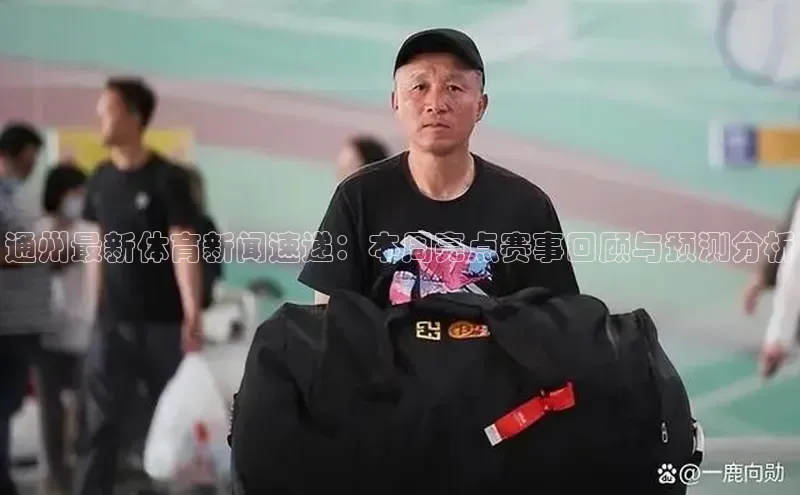 通州最新体育新闻速递：本周亮点赛事回顾与预测分析