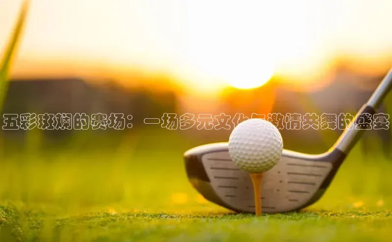 五彩斑斓的赛场：一场多元文化与激情共舞的盛宴